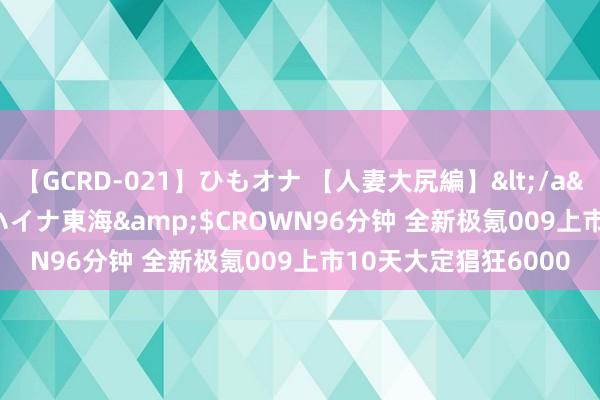 【GCRD-021】ひもオナ 【人妻大尻編】</a>2008-06-21ラハイナ東海&$CROWN96分钟 全新极氪009上市10天大定猖狂6000