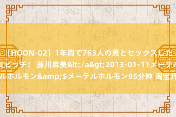 【HOON-02】1年間で763人の男とセックスした肉食系ヤリマン痴女ビッチ！ 藤川麻美</a>2013-01-11メーテルホルモン&$メーテルホルモン95分钟 淘宝升级“仅退款”识别模子