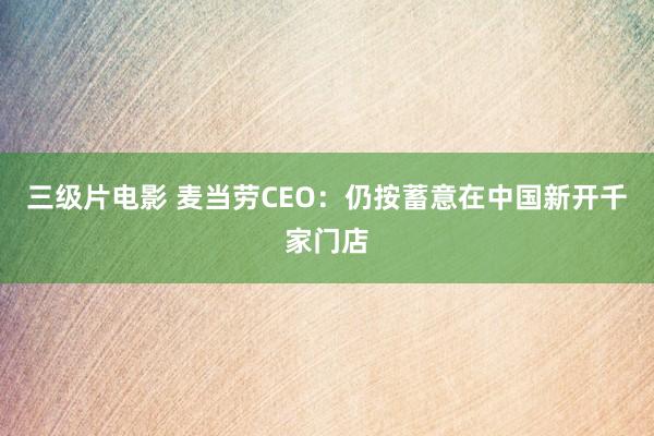 三级片电影 麦当劳CEO：仍按蓄意在中国新开千家门店