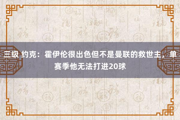 三级 约克：霍伊伦很出色但不是曼联的救世主，单赛季他无法打进20球