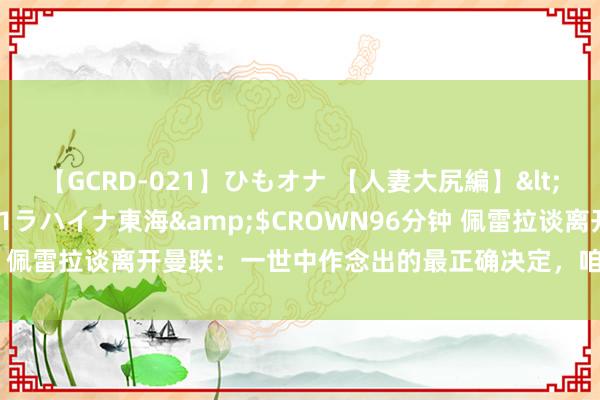 【GCRD-021】ひもオナ 【人妻大尻編】</a>2008-06-21ラハイナ東海&$CROWN96分钟 佩雷拉谈离开曼联：一世中作念出的最正确决定，咱们齐渴慕发挥我方