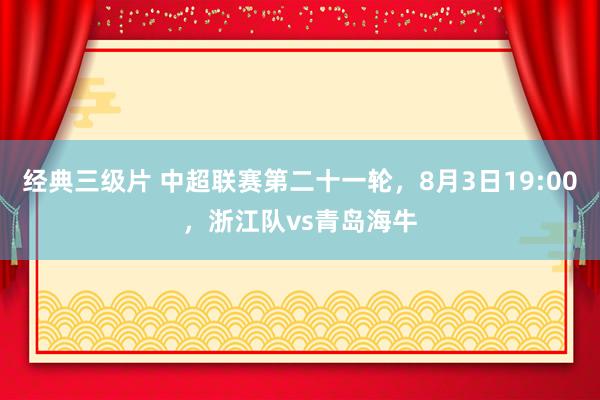 经典三级片 中超联赛第二十一轮，8月3日19:00，浙江队vs青岛海牛