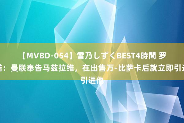 【MVBD-054】雪乃しずくBEST4時間 罗马诺：曼联奉告马兹拉维，在出售万-比萨卡后就立即引进他