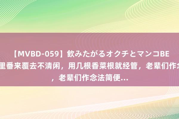 【MVBD-059】飲みたがるオクチとマンコBEST（） 夜里番来覆去不清闲，用几根香菜根就经管，老辈们作念法简便...