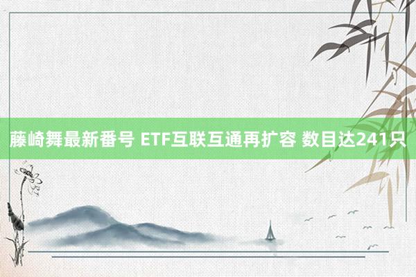 藤崎舞最新番号 ETF互联互通再扩容 数目达241只