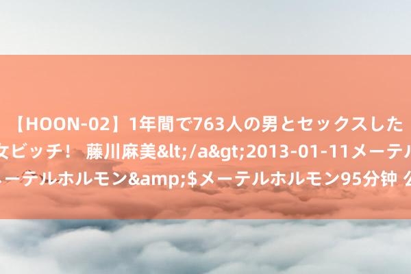 【HOON-02】1年間で763人の男とセックスした肉食系ヤリマン痴女ビッチ！ 藤川麻美</a>2013-01-11メーテルホルモン&$メーテルホルモン95分钟 公募年终奖还发吗