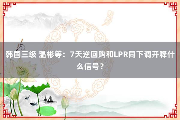 韩国三级 温彬等：7天逆回购和LPR同下调开释什么信号？