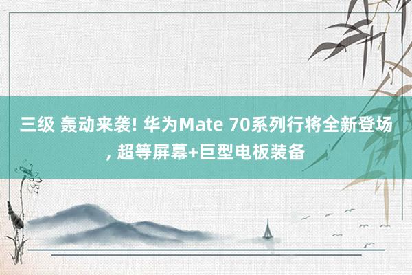 三级 轰动来袭! 华为Mate 70系列行将全新登场， 超等屏幕+巨型电板装备