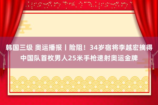 韩国三级 奥运播报丨险阻！34岁宿将李越宏摘得中国队首枚男人25米手枪速射奥运金牌