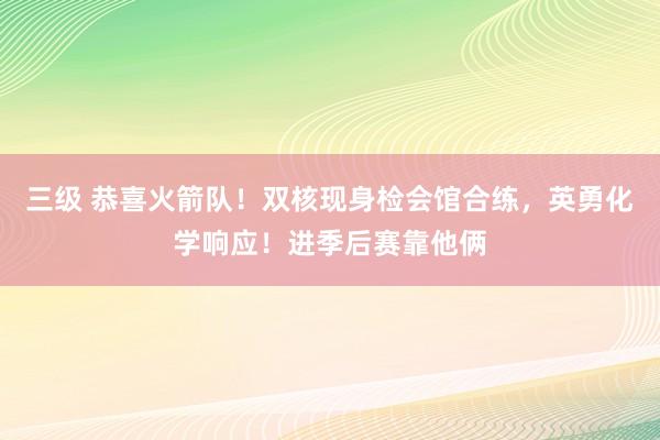 三级 恭喜火箭队！双核现身检会馆合练，英勇化学响应！进季后赛靠他俩