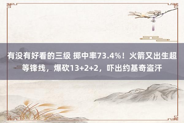 有没有好看的三级 掷中率73.4%！火箭又出生超等锋线，爆砍13+2+2，吓出约基奇盗汗