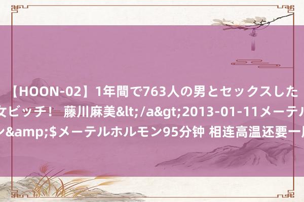 【HOON-02】1年間で763人の男とセックスした肉食系ヤリマン痴女ビッチ！ 藤川麻美</a>2013-01-11メーテルホルモン&$メーテルホルモン95分钟 相连高温还要一周！上海本年为什么这样热？？？