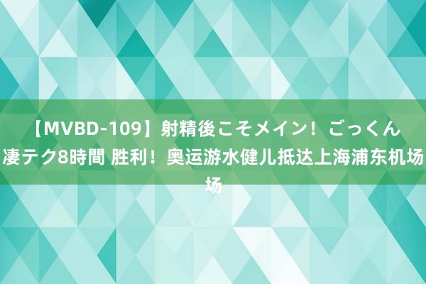 【MVBD-109】射精後こそメイン！ごっくん凄テク8時間 胜利！奥运游水健儿抵达上海浦东机场