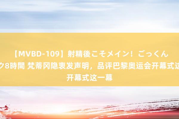 【MVBD-109】射精後こそメイン！ごっくん凄テク8時間 梵蒂冈隐衷发声明，品评巴黎奥运会开幕式这一幕