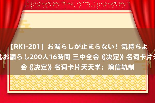 【RKI-201】お漏らしが止まらない！気持ちよすぎる失禁・羞恥お漏らし200人16時間 三中全会《决定》名词卡片天天学：增信轨制