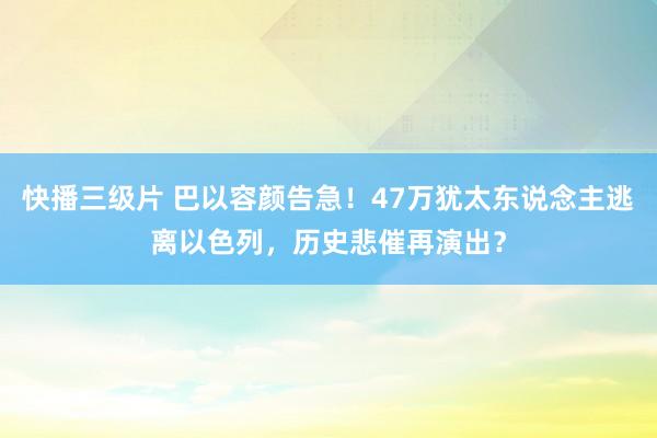 快播三级片 巴以容颜告急！47万犹太东说念主逃离以色列，历史悲催再演出？