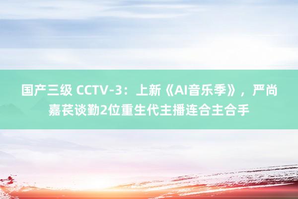 国产三级 CCTV-3：上新《AI音乐季》，严尚嘉苌谈勤2位重生代主播连合主合手