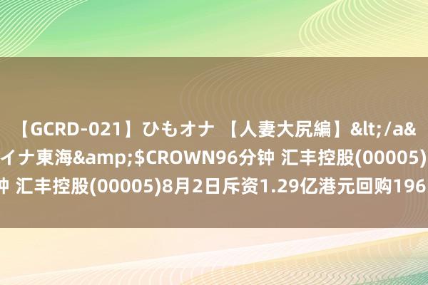 【GCRD-021】ひもオナ 【人妻大尻編】</a>2008-06-21ラハイナ東海&$CROWN96分钟 汇丰控股(00005)8月2日斥资1.29亿港元回购196.28万股