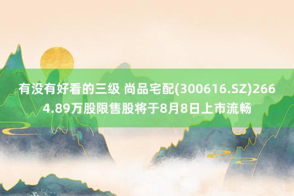 有没有好看的三级 尚品宅配(300616.SZ)2664.89万股限售股将于8月8日上市流畅