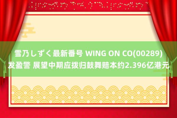 雪乃しずく最新番号 WING ON CO(00289)发盈警 展望中期应拨归鼓舞赔本约2.396亿港元