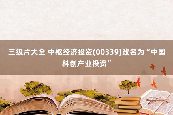 三级片大全 中枢经济投资(00339)改名为“中国科创产业投资”