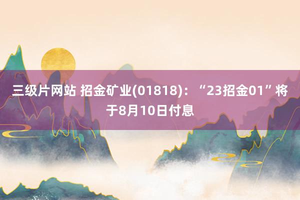 三级片网站 招金矿业(01818)：“23招金01”将于8月10日付息