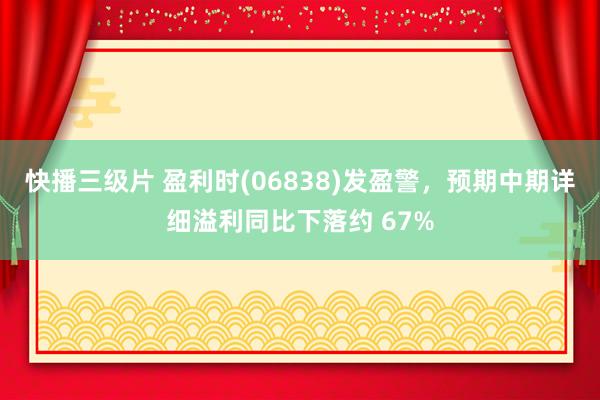 快播三级片 盈利时(06838)发盈警，预期中期详细溢利同比下落约 67%