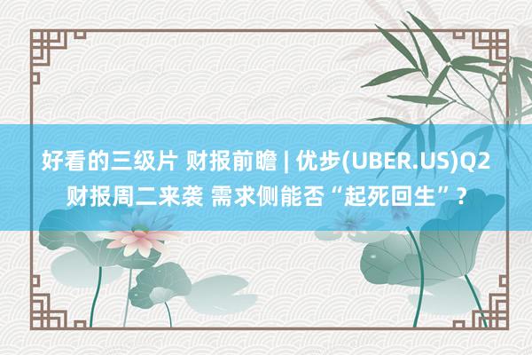 好看的三级片 财报前瞻 | 优步(UBER.US)Q2财报周二来袭 需求侧能否“起死回生”？