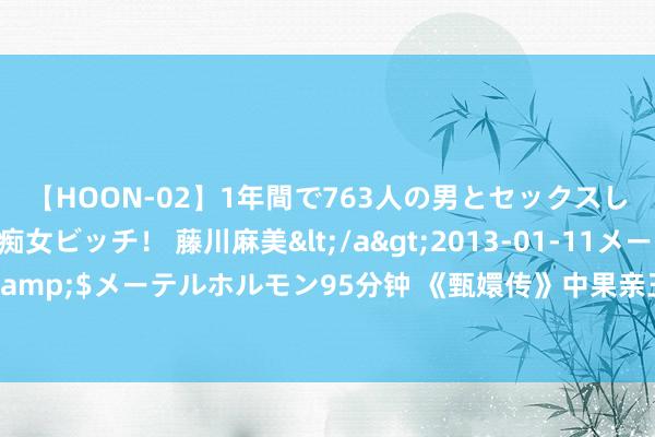 【HOON-02】1年間で763人の男とセックスした肉食系ヤリマン痴女ビッチ！ 藤川麻美</a>2013-01-11メーテルホルモン&$メーテルホルモン95分钟 《甄嬛传》中果亲王绿了哥哥雍正，履行中筹办赞口络续