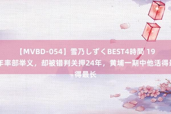 【MVBD-054】雪乃しずくBEST4時間 1949年率部举义，却被错判关押24年，黄埔一期中他活得最长