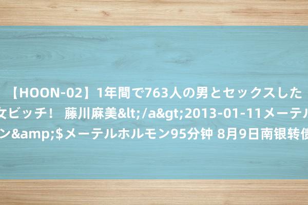 【HOON-02】1年間で763人の男とセックスした肉食系ヤリマン痴女ビッチ！ 藤川麻美</a>2013-01-11メーテルホルモン&$メーテルホルモン95分钟 8月9日南银转债高潮0.5%，转股溢价率4.12%