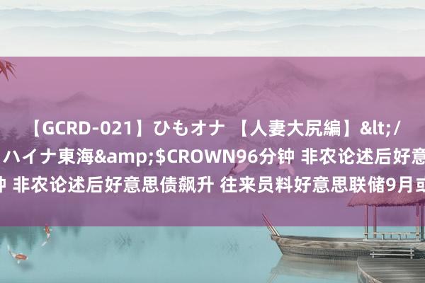 【GCRD-021】ひもオナ 【人妻大尻編】</a>2008-06-21ラハイナ東海&$CROWN96分钟 非农论述后好意思债飙升 往来员料好意思联储9月或降息50个基点