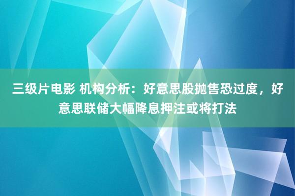 三级片电影 机构分析：好意思股抛售恐过度，好意思联储大幅降息押注或将打法