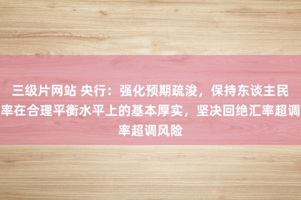 三级片网站 央行：强化预期疏浚，保持东谈主民币汇率在合理平衡水平上的基本厚实，坚决回绝汇率超调风险