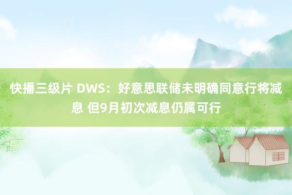 快播三级片 DWS：好意思联储未明确同意行将减息 但9月初次减息仍属可行