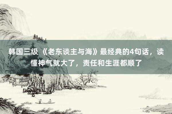 韩国三级 《老东谈主与海》最经典的4句话，读懂神气就大了，责任和生涯都顺了