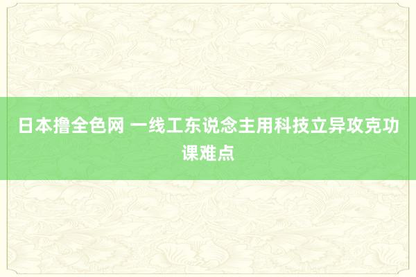 日本撸全色网 一线工东说念主用科技立异攻克功课难点