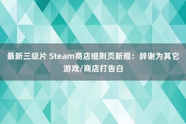 最新三级片 Steam商店细则页新规：辞谢为其它游戏/商店打告白