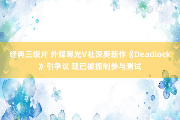 经典三级片 外媒曝光V社深奥新作《Deadlock》引争议 现已被扼制参与测试