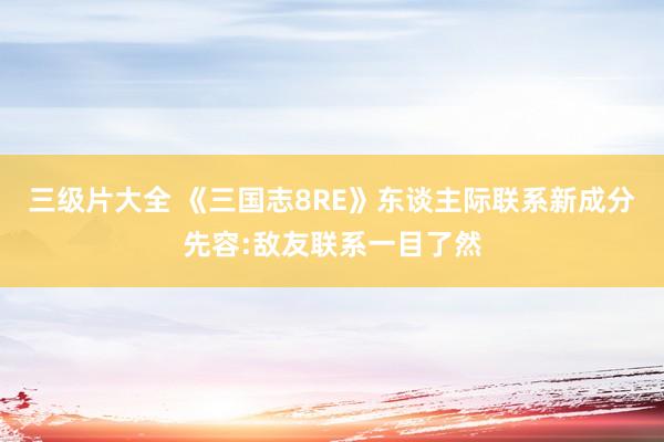 三级片大全 《三国志8RE》东谈主际联系新成分先容:敌友联系一目了然