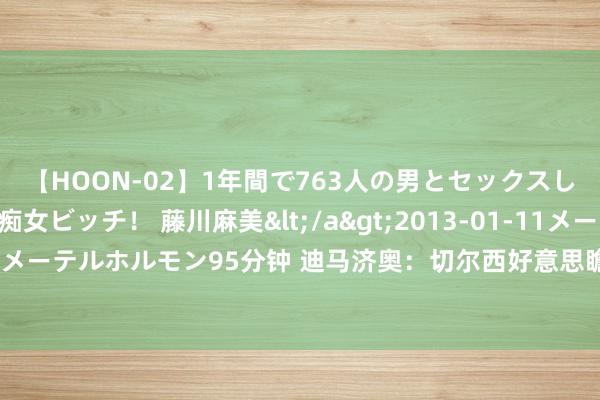 【HOON-02】1年間で763人の男とセックスした肉食系ヤリマン痴女ビッチ！ 藤川麻美</a>2013-01-11メーテルホルモン&$メーテルホルモン95分钟 迪马济奥：切尔西好意思瞻念降价出售卢卡库，那不勒斯报价3000万欧