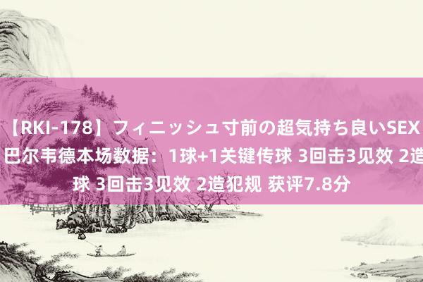 【RKI-178】フィニッシュ寸前の超気持ち良いSEX 307連発 第2弾 巴尔韦德本场数据：1球+1关键传球 3回击3见效 2造犯规 获评7.8分