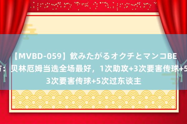 【MVBD-059】飲みたがるオクチとマンコBEST（） 官方：贝林厄姆当选全场最好，1次助攻+3次要害传球+5次过东谈主