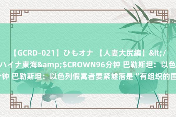 【GCRD-021】ひもオナ 【人妻大尻編】</a>2008-06-21ラハイナ東海&$CROWN96分钟 巴勒斯坦：以色列假寓者要紧墟落是“有组织的国度恐怖看法”