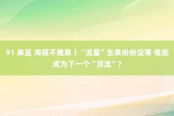 91 麻豆 海报不雅察丨“流量”生果纷纷没落 谁能成为下一个“顶流”？