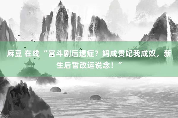 麻豆 在线 “宫斗剧后遗症？妈成贵妃我成奴，新生后誓改运说念！”