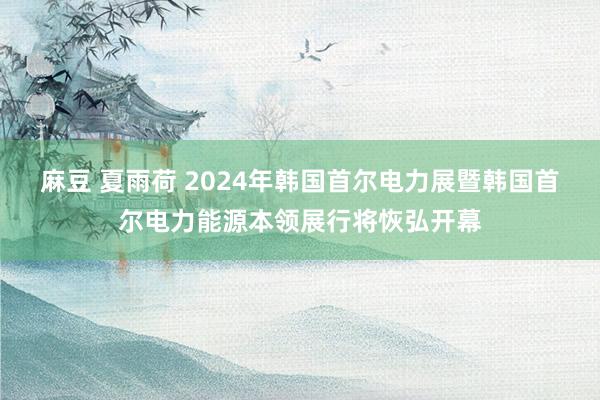 麻豆 夏雨荷 2024年韩国首尔电力展暨韩国首尔电力能源本领展行将恢弘开幕