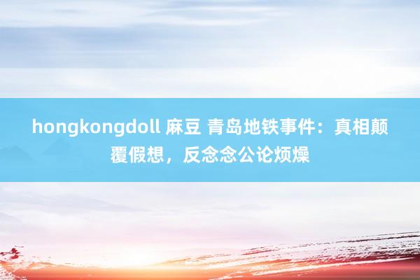 hongkongdoll 麻豆 青岛地铁事件：真相颠覆假想，反念念公论烦燥