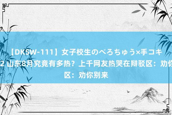 【DKSW-111】女子校生のべろちゅう×手コキ VOL.2 山东8月究竟有多热？上千网友热哭在辩驳区：劝你别来