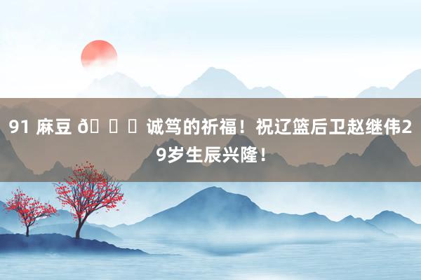 91 麻豆 ?诚笃的祈福！祝辽篮后卫赵继伟29岁生辰兴隆！